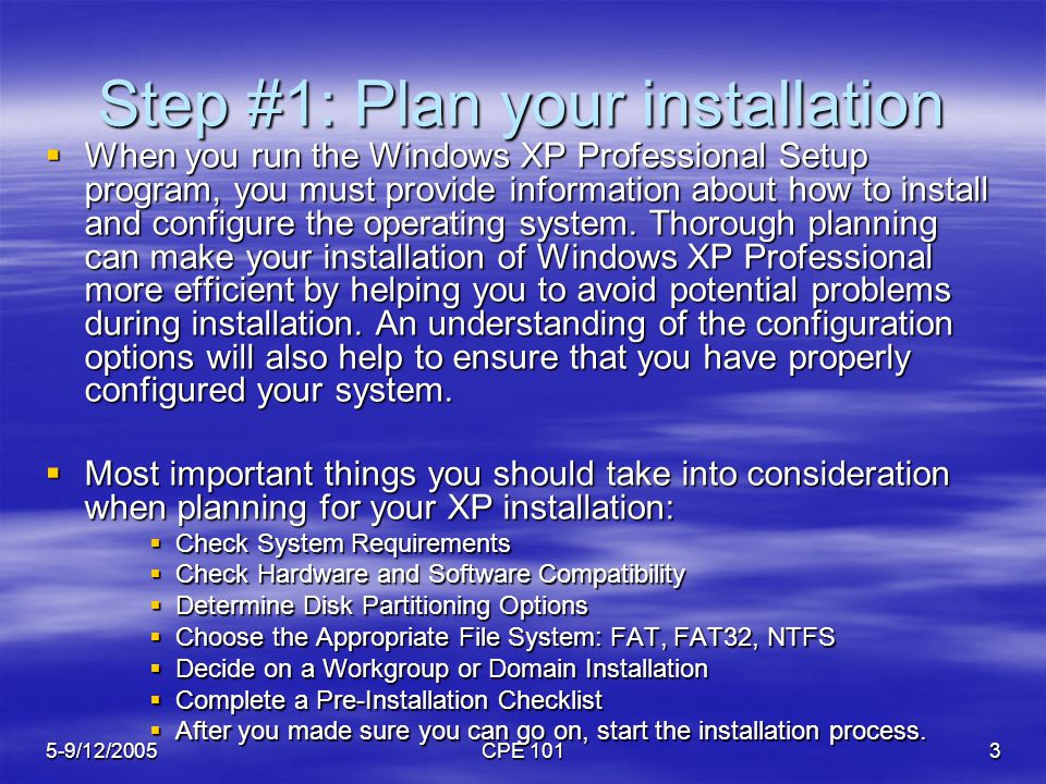 5-9/12/2005CPE 1013 Step #1: Plan your installation  When you run the Windows XP Professional Setup program, you must provide information about how to install and configure the operating system.
