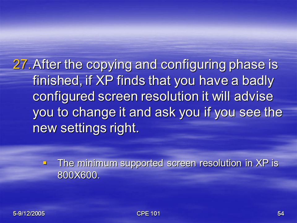 5-9/12/2005CPE After the copying and configuring phase is finished, if XP finds that you have a badly configured screen resolution it will advise you to change it and ask you if you see the new settings right.