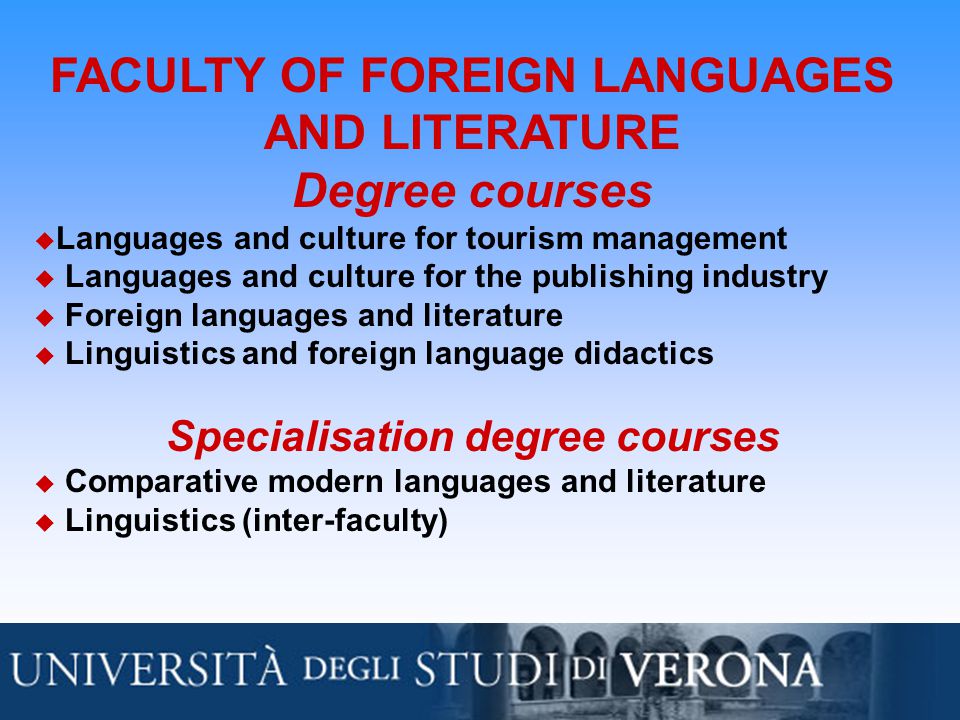 FACULTY OF FOREIGN LANGUAGES AND LITERATURE Degree courses  Languages and culture for tourism management  Languages and culture for the publishing industry  Foreign languages and literature  Linguistics and foreign language didactics Specialisation degree courses  Comparative modern languages and literature  Linguistics (inter-faculty)