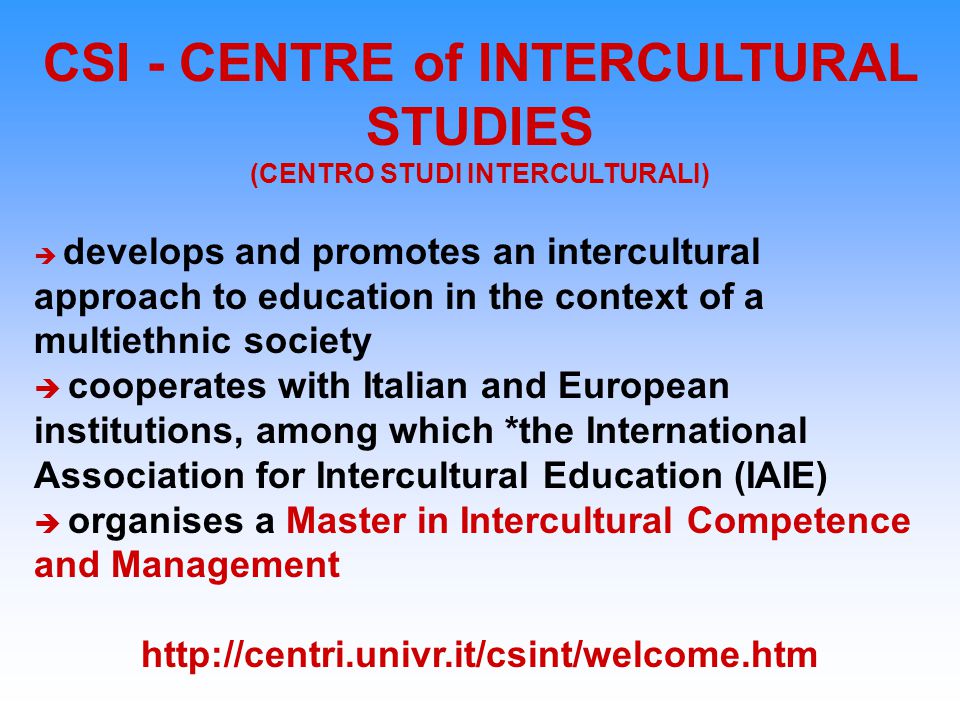 CSI - CENTRE of INTERCULTURAL STUDIES (CENTRO STUDI INTERCULTURALI)  develops and promotes an intercultural approach to education in the context of a multiethnic society  cooperates with Italian and European institutions, among which *the International Association for Intercultural Education (IAIE)  organises a Master in Intercultural Competence and Management