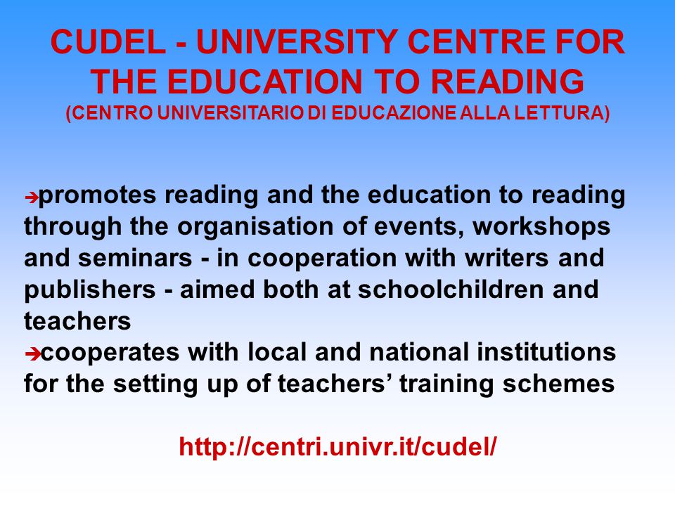 CUDEL - UNIVERSITY CENTRE FOR THE EDUCATION TO READING (CENTRO UNIVERSITARIO DI EDUCAZIONE ALLA LETTURA)  promotes reading and the education to reading through the organisation of events, workshops and seminars - in cooperation with writers and publishers - aimed both at schoolchildren and teachers  cooperates with local and national institutions for the setting up of teachers’ training schemes