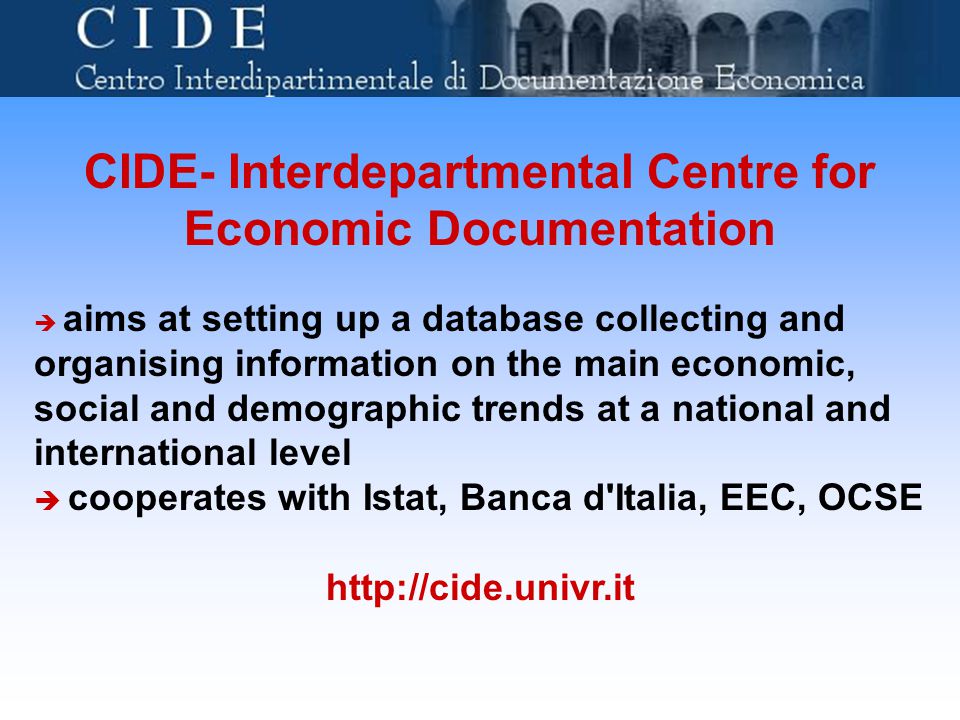 CIDE- Interdepartmental Centre for Economic Documentation  aims at setting up a database collecting and organising information on the main economic, social and demographic trends at a national and international level  cooperates with Istat, Banca d Italia, EEC, OCSE