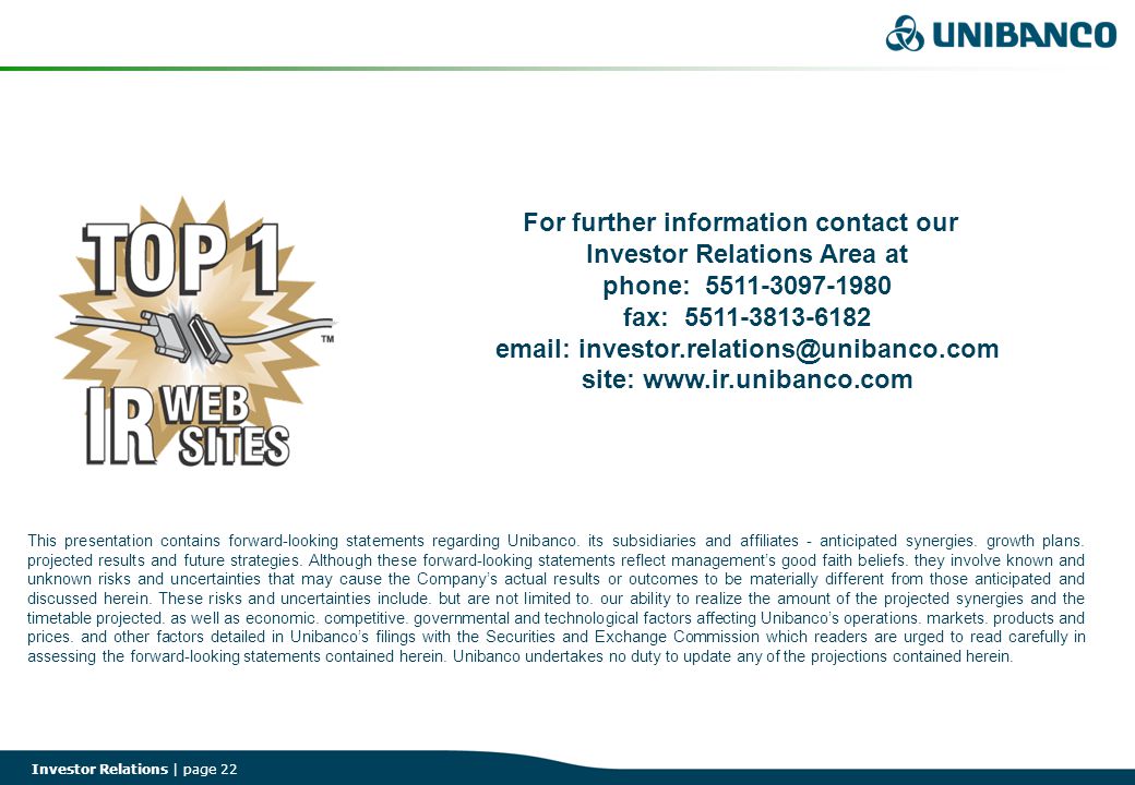 Investor Relations | page 22 For further information contact our Investor Relations Area at phone: fax: site:   This presentation contains forward-looking statements regarding Unibanco.