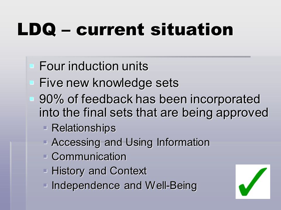 LDQ – current situation  Four induction units  Five new knowledge sets  90% of feedback has been incorporated into the final sets that are being approved  Relationships  Accessing and Using Information  Communication  History and Context  Independence and Well-Being