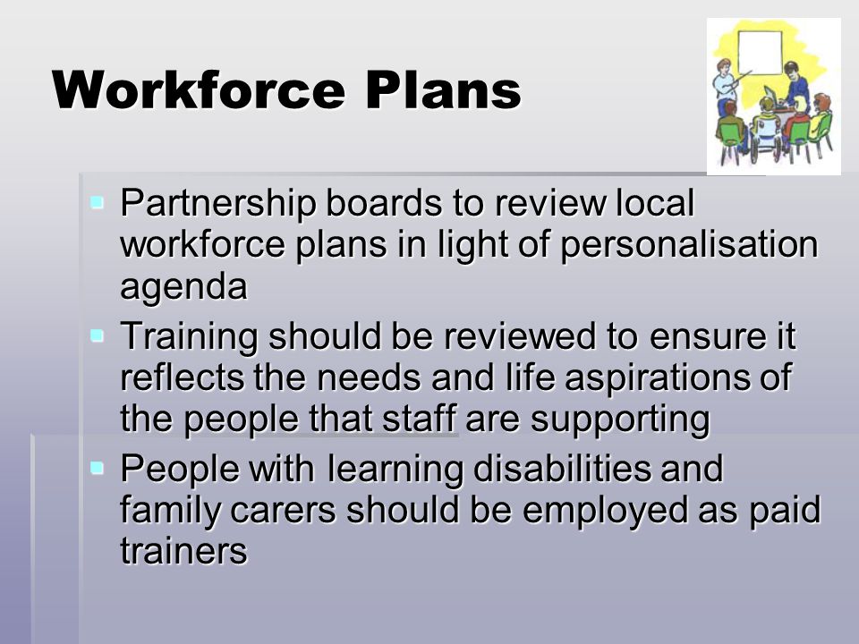 Workforce Plans  Partnership boards to review local workforce plans in light of personalisation agenda  Training should be reviewed to ensure it reflects the needs and life aspirations of the people that staff are supporting  People with learning disabilities and family carers should be employed as paid trainers
