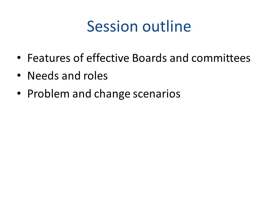 Session outline Features of effective Boards and committees Needs and roles Problem and change scenarios