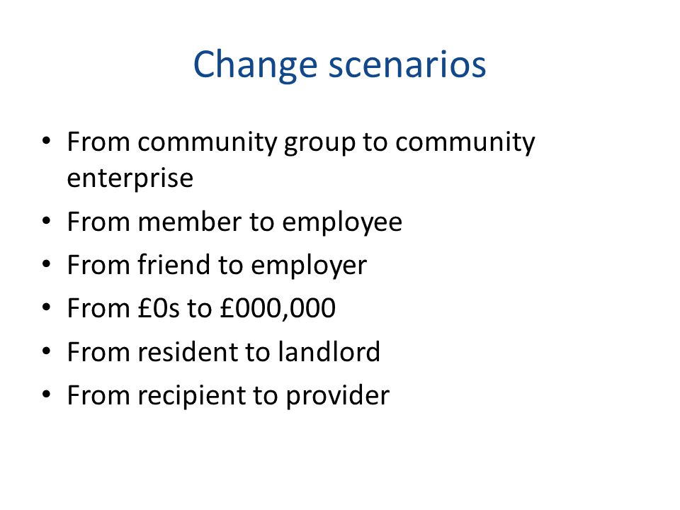 Change scenarios From community group to community enterprise From member to employee From friend to employer From £0s to £000,000 From resident to landlord From recipient to provider