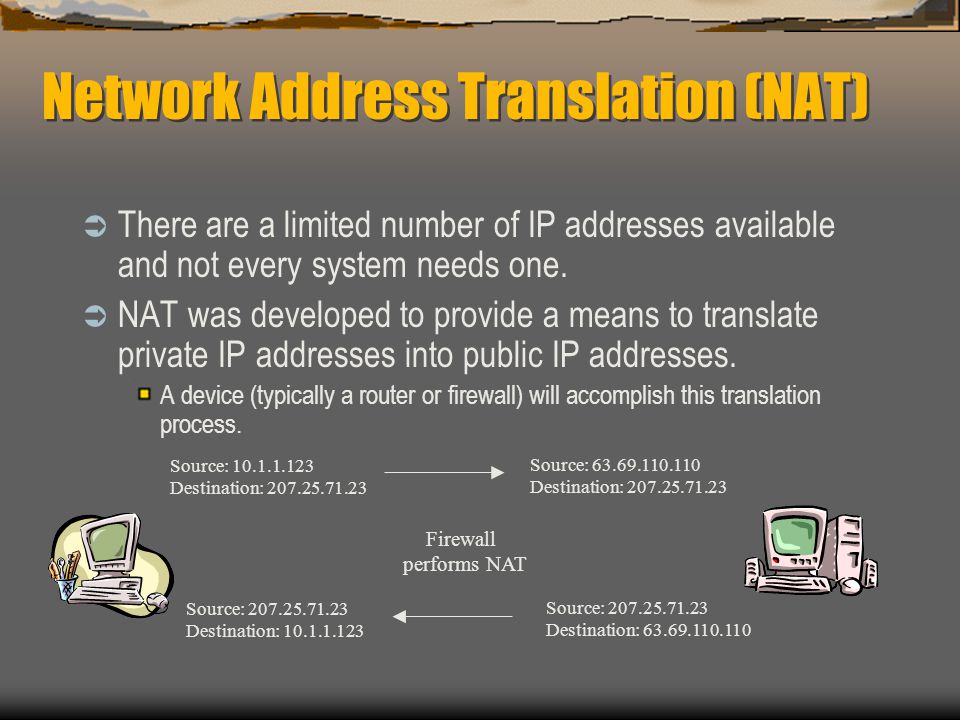 Network Address Translation (NAT)  There are a limited number of IP addresses available and not every system needs one.