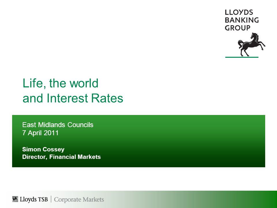 Life, the world and Interest Rates East Midlands Councils 7 April 2011 Simon Cossey Director, Financial Markets