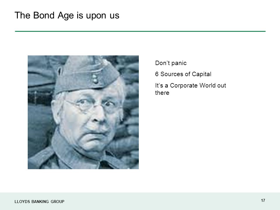 LLOYDS BANKING GROUP 17 The Bond Age is upon us Don’t panic 6 Sources of Capital It’s a Corporate World out there