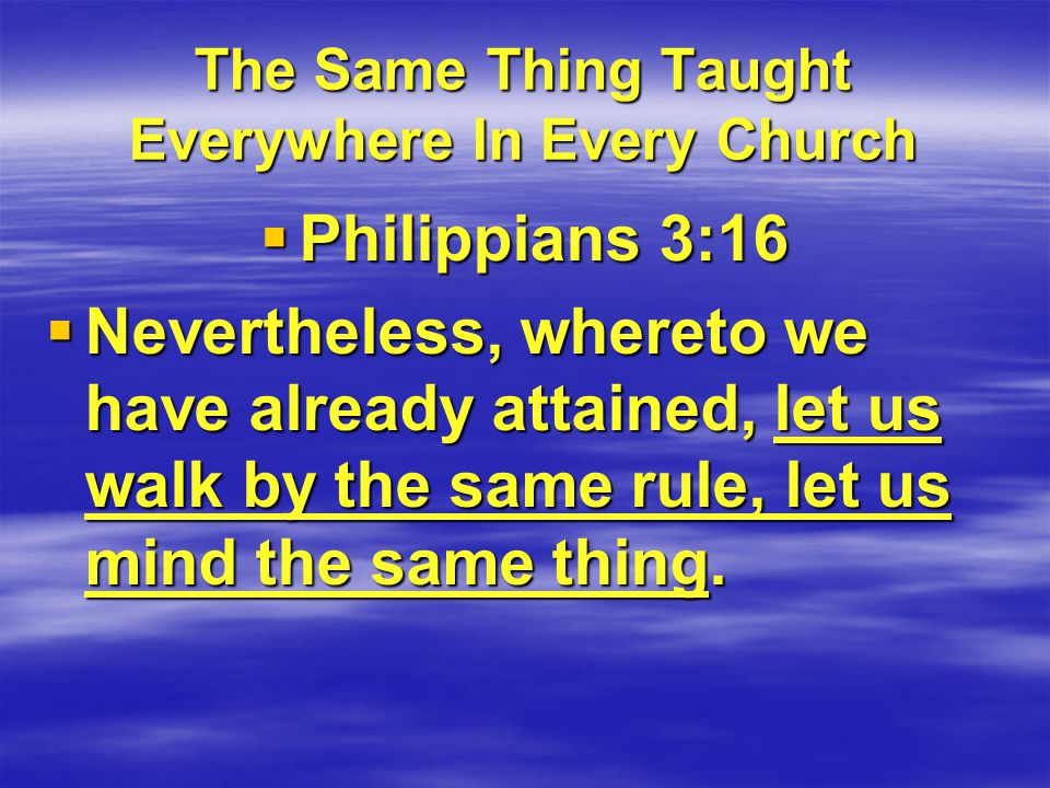 The Same Thing Taught Everywhere In Every Church  Philippians 3:16  Nevertheless, whereto we have already attained, let us walk by the same rule, let us mind the same thing.