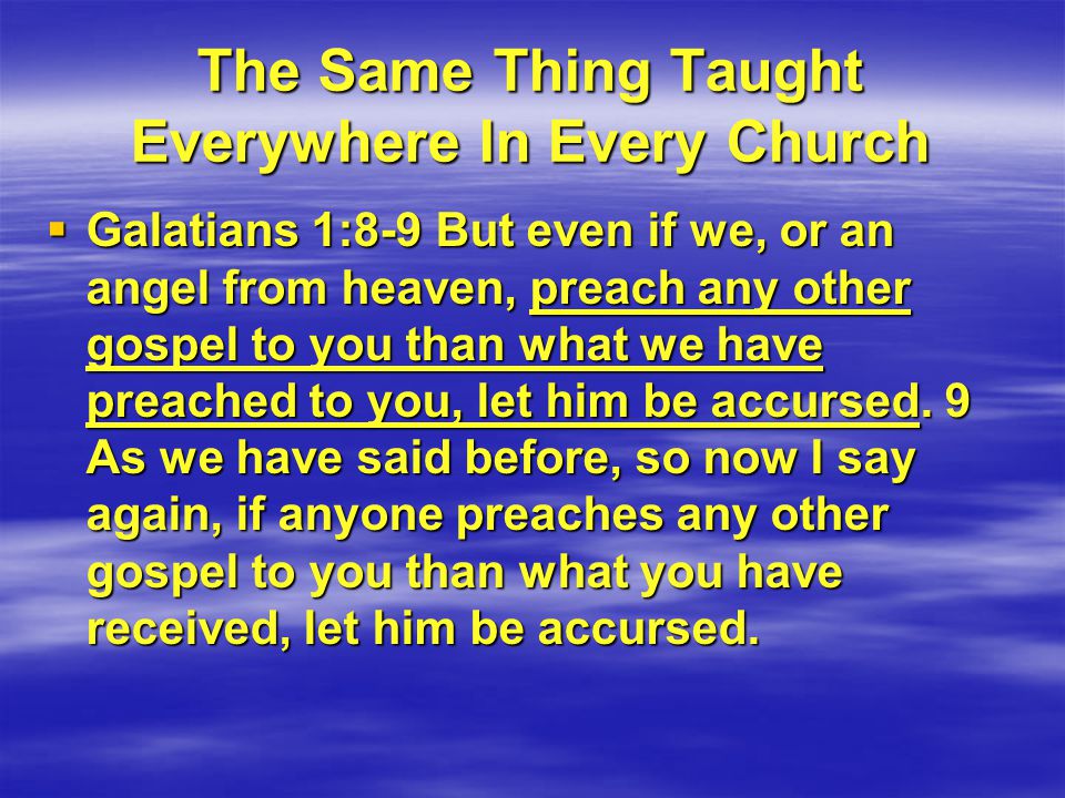 The Same Thing Taught Everywhere In Every Church  Galatians 1:8-9 But even if we, or an angel from heaven, preach any other gospel to you than what we have preached to you, let him be accursed.