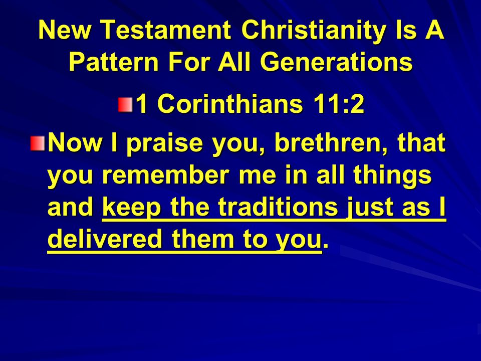 New Testament Christianity Is A Pattern For All Generations 1 Corinthians 11:2 Now I praise you, brethren, that you remember me in all things and keep the traditions just as I delivered them to you.