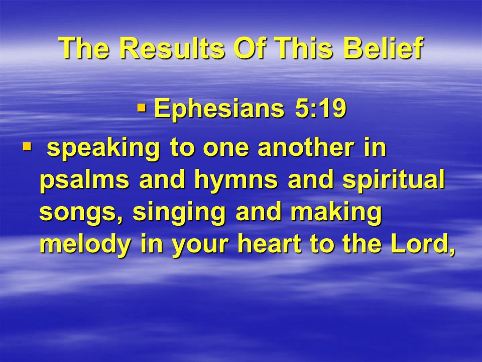 The Results Of This Belief  Ephesians 5:19  speaking to one another in psalms and hymns and spiritual songs, singing and making melody in your heart to the Lord,