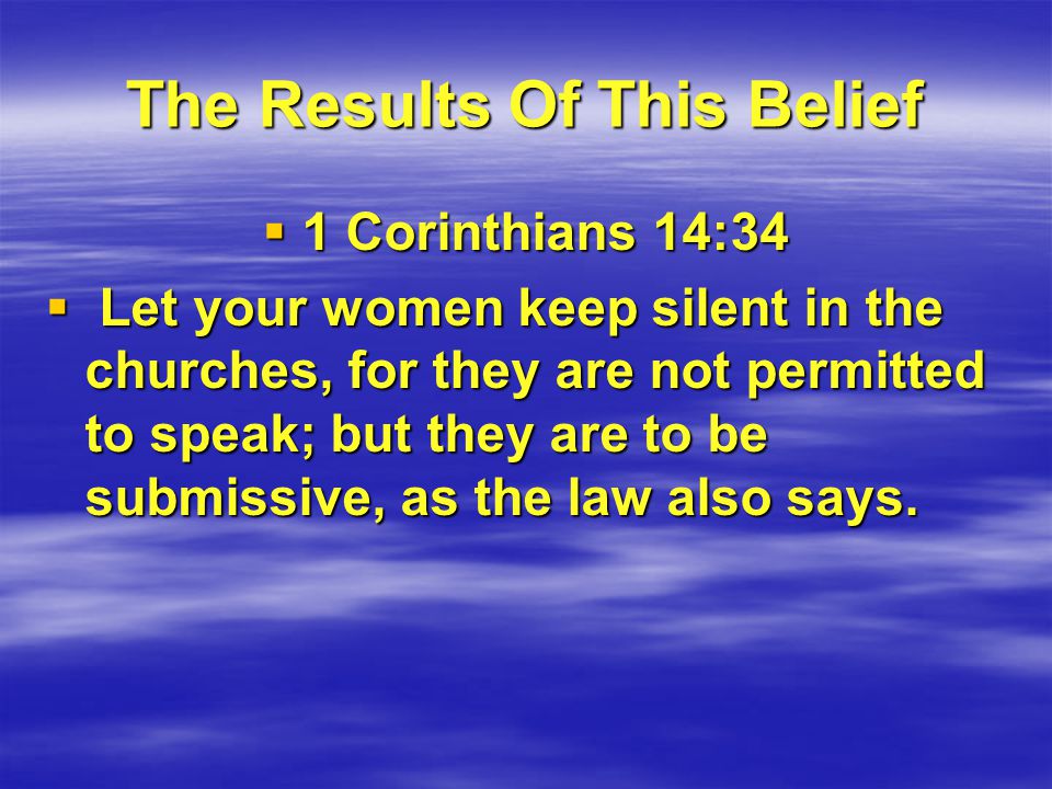 The Results Of This Belief  1 Corinthians 14:34  Let your women keep silent in the churches, for they are not permitted to speak; but they are to be submissive, as the law also says.