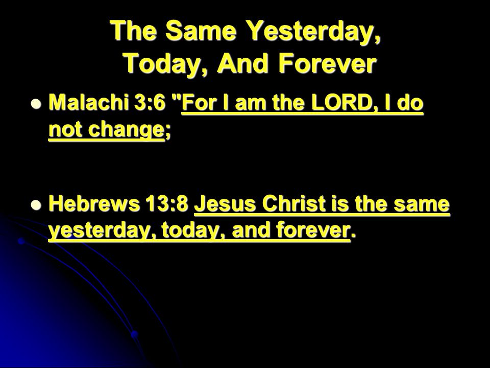 The Same Yesterday, Today, And Forever Malachi 3:6 For I am the LORD, I do not change; Malachi 3:6 For I am the LORD, I do not change; Hebrews 13:8 Jesus Christ is the same yesterday, today, and forever.