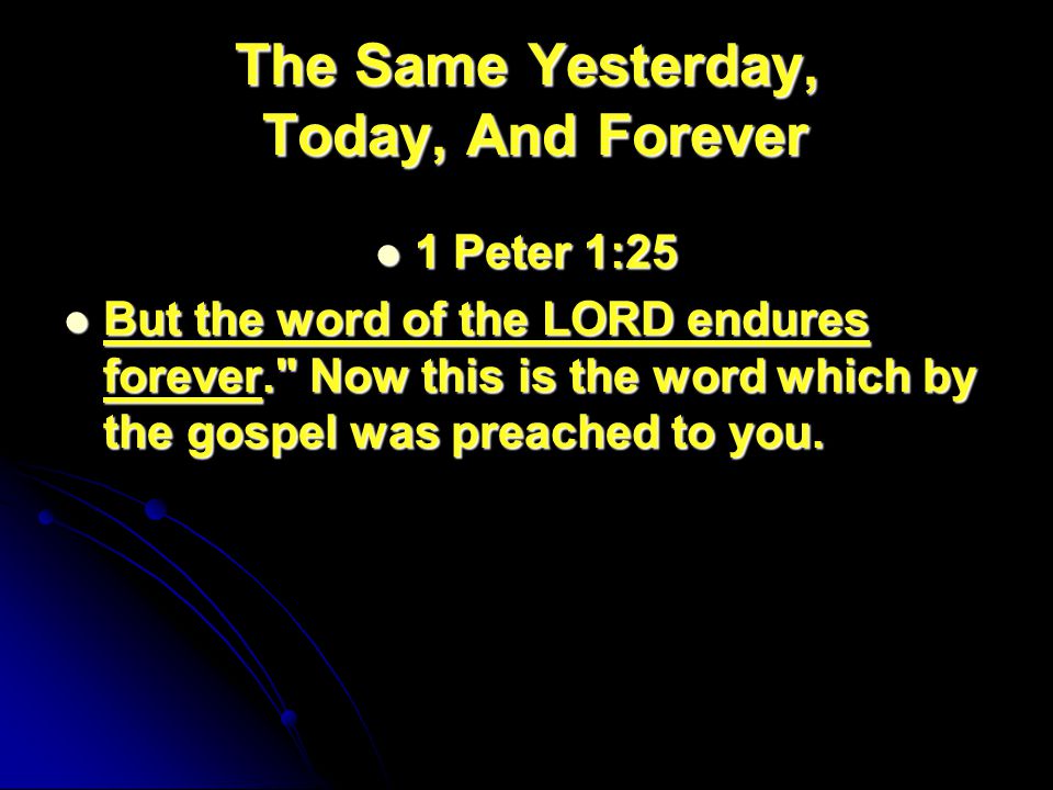 The Same Yesterday, Today, And Forever 1 Peter 1:25 1 Peter 1:25 But the word of the LORD endures forever. Now this is the word which by the gospel was preached to you.