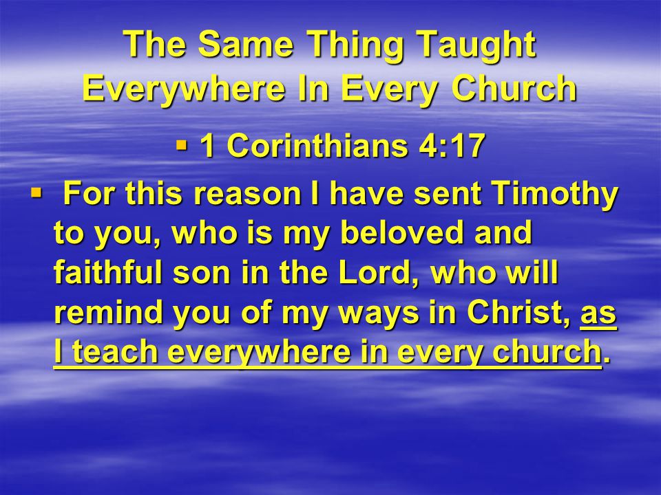 The Same Thing Taught Everywhere In Every Church  1 Corinthians 4:17  For this reason I have sent Timothy to you, who is my beloved and faithful son in the Lord, who will remind you of my ways in Christ, as I teach everywhere in every church.
