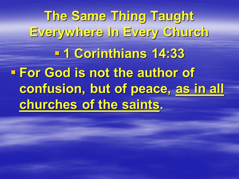 The Same Thing Taught Everywhere In Every Church  1 Corinthians 14:33  For God is not the author of confusion, but of peace, as in all churches of the saints.