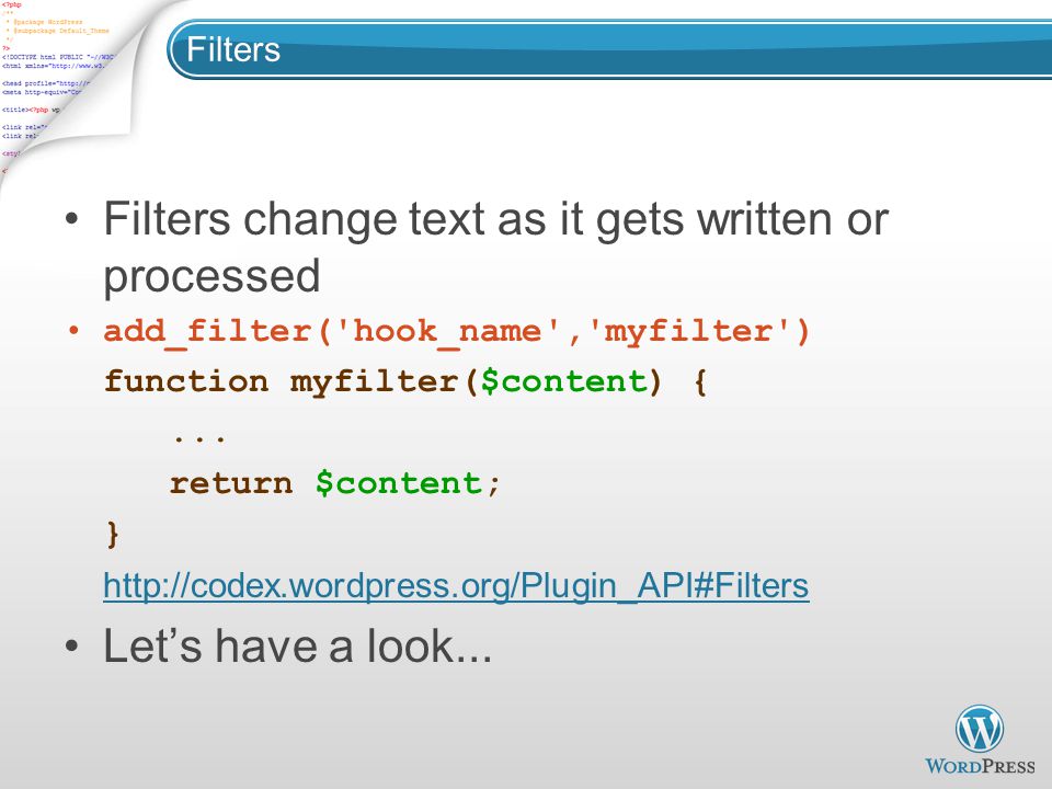 Filters Filters change text as it gets written or processed add_filter( hook_name , myfilter ) function myfilter($content) {...