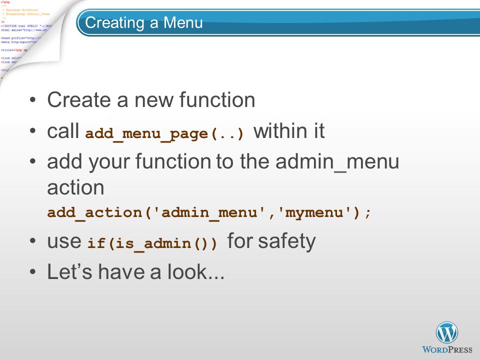 Creating a Menu Create a new function call add_menu_page(..) within it add your function to the admin_menu action add_action( admin_menu , mymenu ); use if(is_admin()) for safety Let’s have a look...