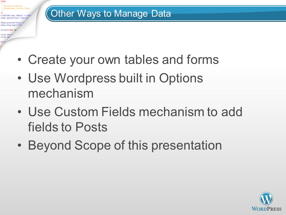 Other Ways to Manage Data Create your own tables and forms Use Wordpress built in Options mechanism Use Custom Fields mechanism to add fields to Posts Beyond Scope of this presentation