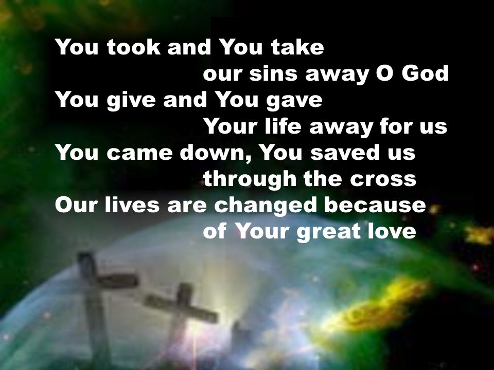 You took and You take our sins away O God You give and You gave Your life away for us You came down, You saved us through the cross Our lives are changed because of Your great love