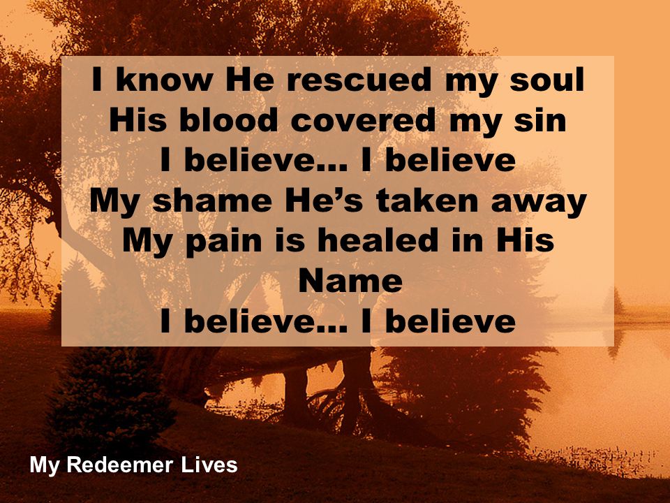 I know He rescued my soul His blood covered my sin I believe… I believe My shame He’s taken away My pain is healed in His Name I believe… I believe