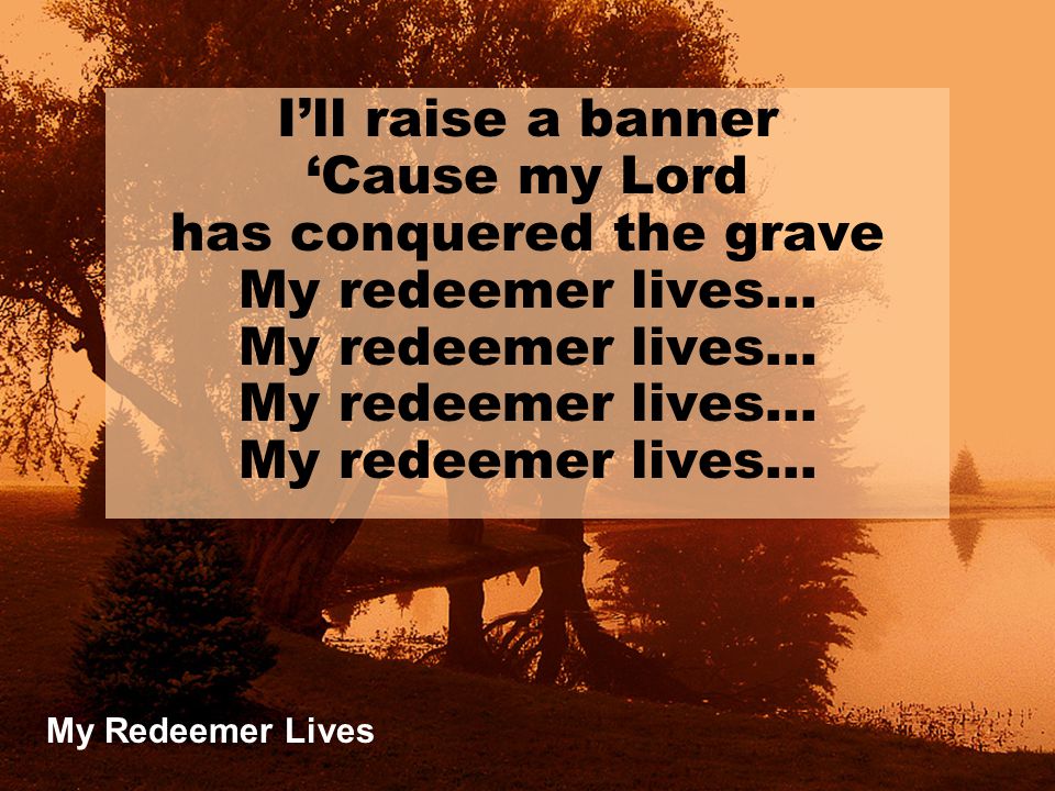 My Redeemer Lives I’ll raise a banner ‘Cause my Lord has conquered the grave My redeemer lives…