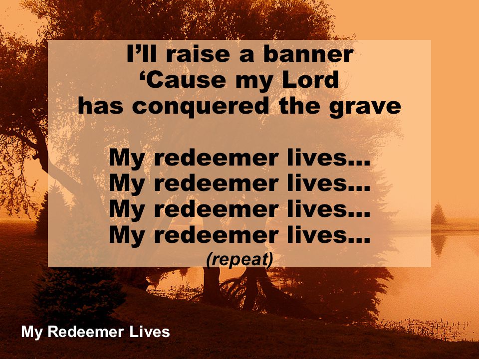 My Redeemer Lives I’ll raise a banner ‘Cause my Lord has conquered the grave My redeemer lives… (repeat)
