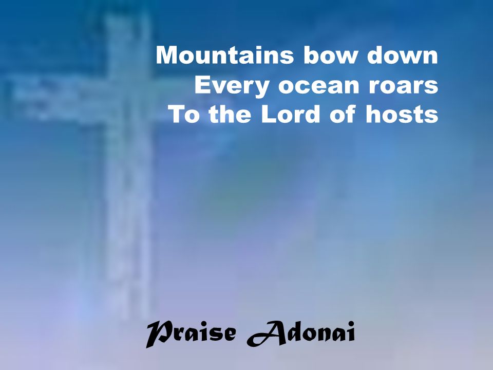 Praise Adonai Mountains bow down Every ocean roars To the Lord of hosts