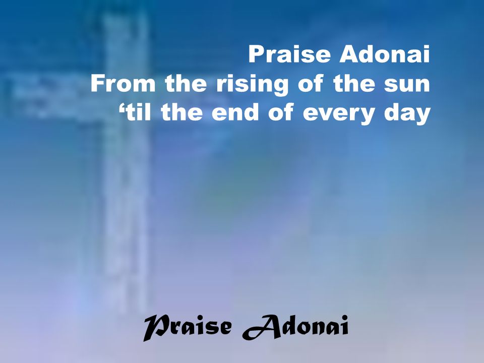 Praise Adonai From the rising of the sun ‘til the end of every day