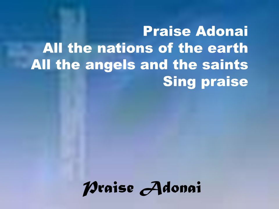 Praise Adonai All the nations of the earth All the angels and the saints Sing praise