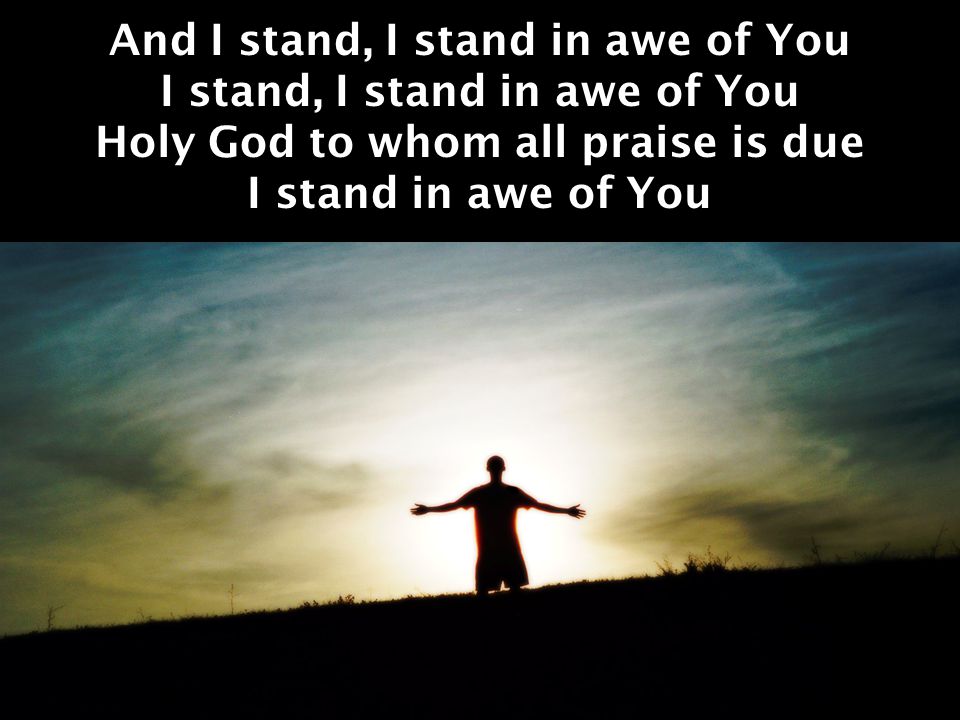 And I stand, I stand in awe of You I stand, I stand in awe of You Holy God to whom all praise is due I stand in awe of You