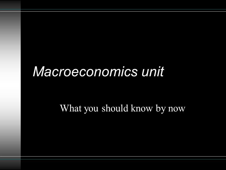 Macroeconomics unit What you should know by now