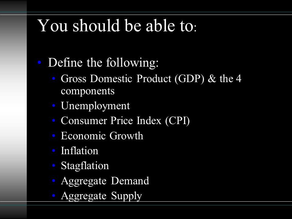 You should be able to : Define the following: Gross Domestic Product (GDP) & the 4 components Unemployment Consumer Price Index (CPI) Economic Growth Inflation Stagflation Aggregate Demand Aggregate Supply