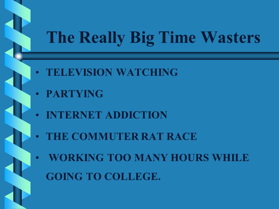 The Really Big Time Wasters TELEVISION WATCHING PARTYING INTERNET ADDICTION THE COMMUTER RAT RACE WORKING TOO MANY HOURS WHILE GOING TO COLLEGE.