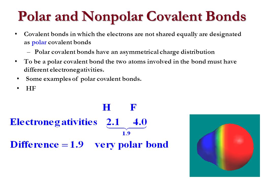 Polar and Nonpolar Covalent Bonds Covalent bonds in which the electrons are not shared equally are designated as polar covalent bonds –Polar covalent bonds have an asymmetrical charge distribution To be a polar covalent bond the two atoms involved in the bond must have different electronegativities.