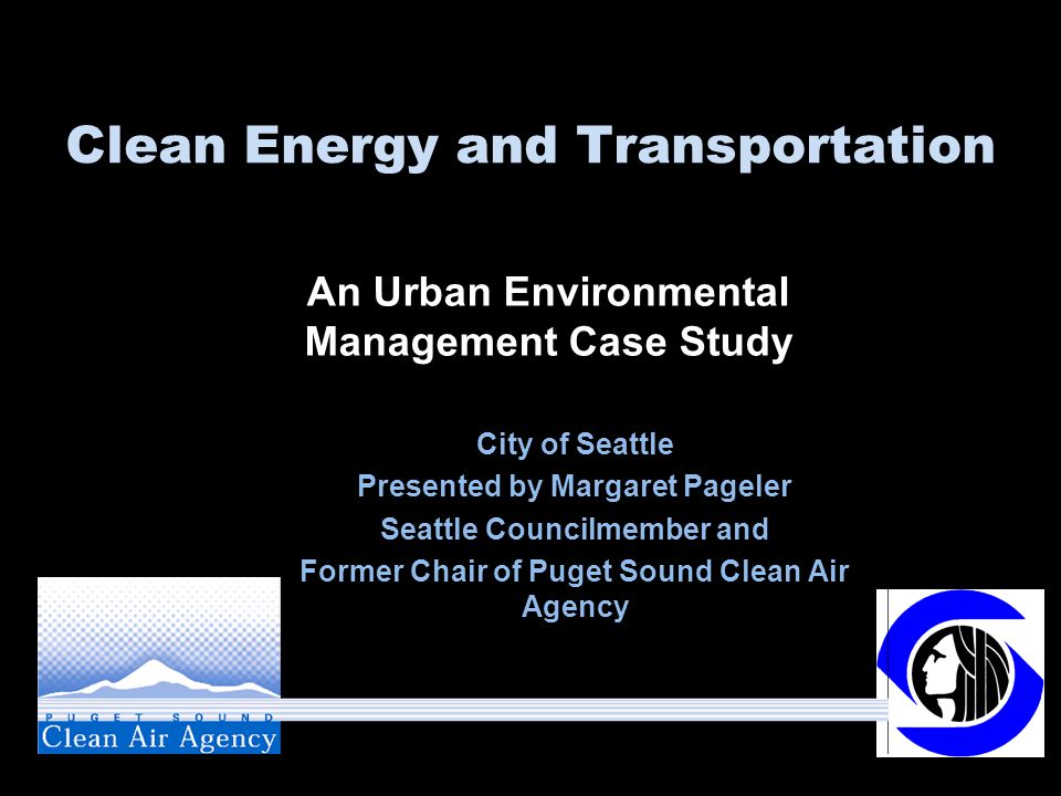 Clean Energy and Transportation City of Seattle Presented by Margaret Pageler Seattle Councilmember and Former Chair of Puget Sound Clean Air Agency An Urban Environmental Management Case Study