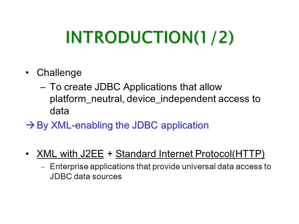 INTRODUCTION(1/2) Challenge –To create JDBC Applications that allow platform_neutral, device_independent access to data  By XML-enabling the JDBC application XML with J2EE + Standard Internet Protocol(HTTP)  Enterprise applications that provide universal data access to JDBC data sources