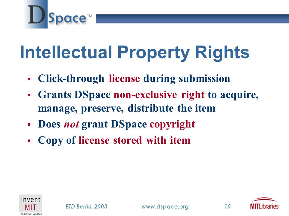 TM ETD Berlin, 2003www.dspace.org10 Intellectual Property Rights  Click-through license during submission  Grants DSpace non-exclusive right to acquire, manage, preserve, distribute the item  Does not grant DSpace copyright  Copy of license stored with item