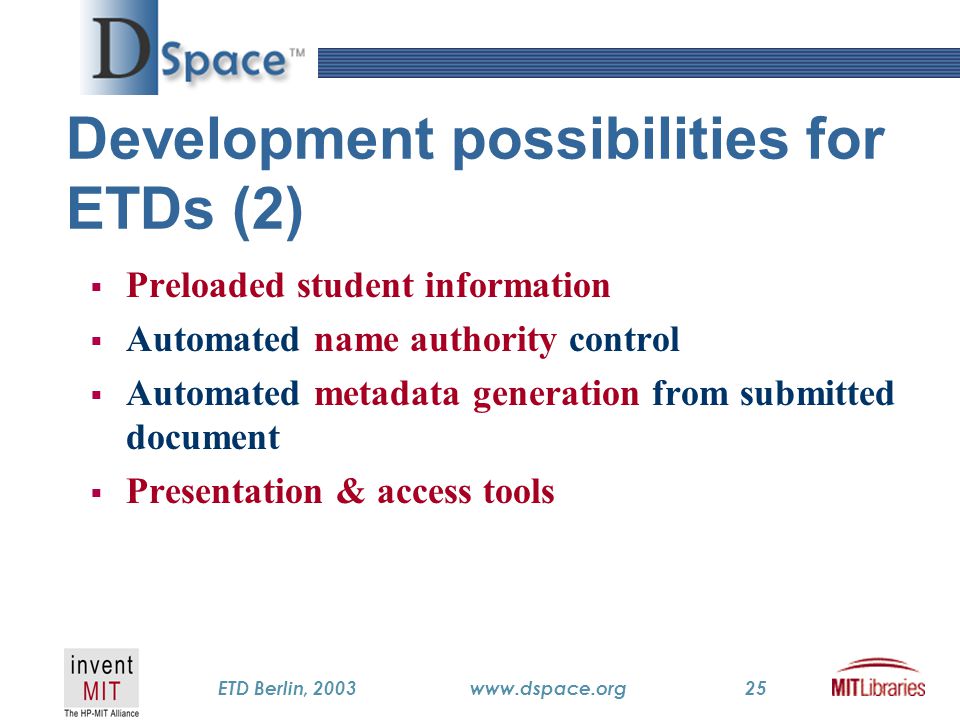 TM ETD Berlin, 2003www.dspace.org25 Development possibilities for ETDs (2)  Preloaded student information  Automated name authority control  Automated metadata generation from submitted document  Presentation & access tools