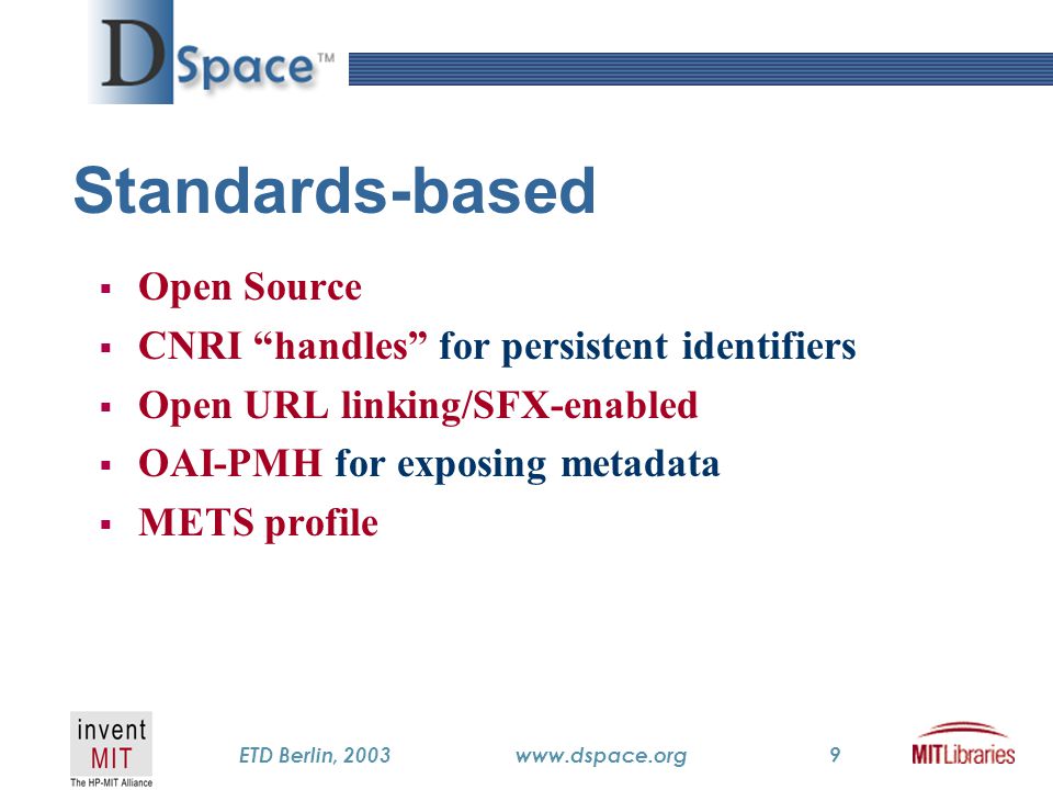 TM ETD Berlin, 2003www.dspace.org9 Standards-based  Open Source  CNRI handles for persistent identifiers  Open URL linking/SFX-enabled  OAI-PMH for exposing metadata  METS profile