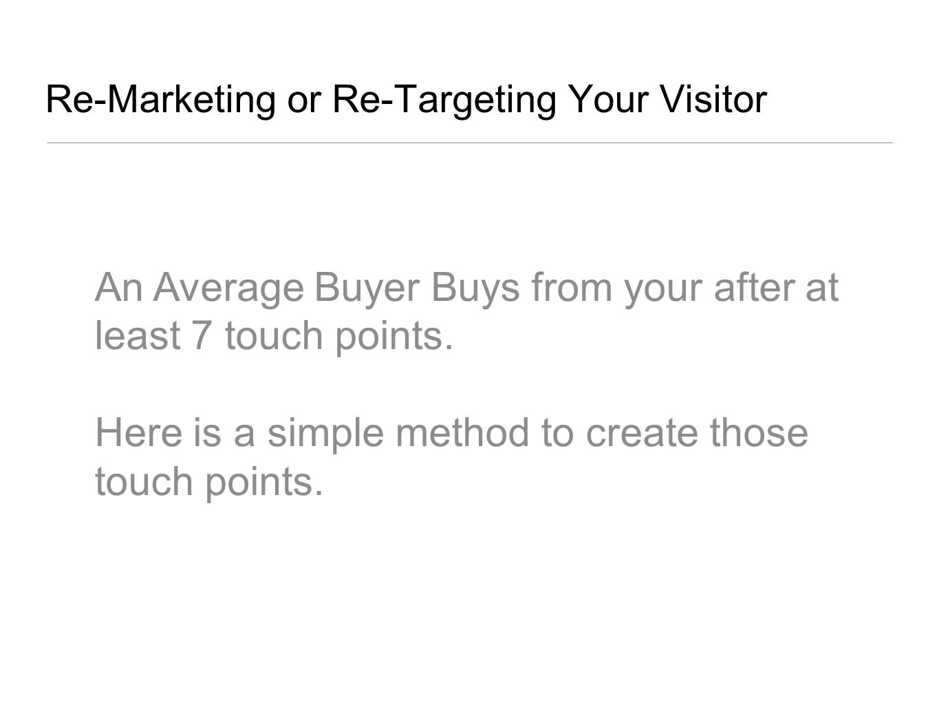 Re-Marketing or Re-Targeting Your Visitor An Average Buyer Buys from your after at least 7 touch points.