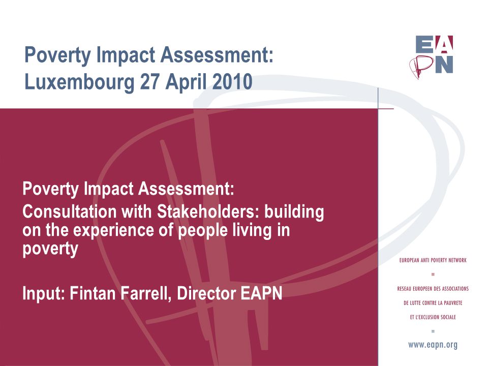 Poverty Impact Assessment: Luxembourg 27 April 2010 Poverty Impact Assessment: Consultation with Stakeholders: building on the experience of people living in poverty Input: Fintan Farrell, Director EAPN