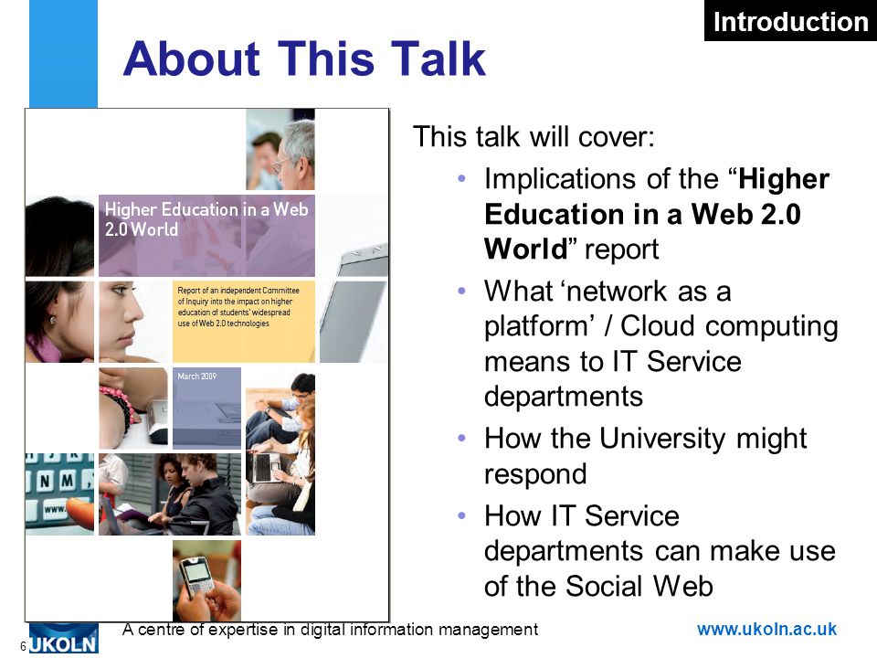 A centre of expertise in digital information managementwww.ukoln.ac.uk 6 About This Talk This talk will cover: Implications of the Higher Education in a Web 2.0 World report What ‘network as a platform’ / Cloud computing means to IT Service departments How the University might respond How IT Service departments can make use of the Social Web Introduction