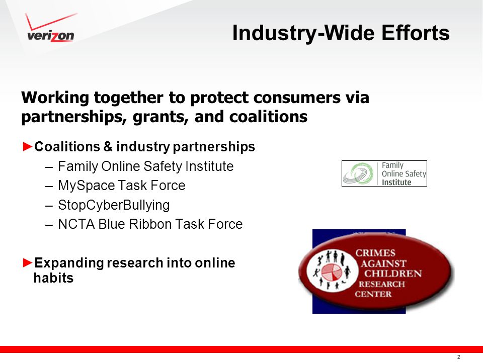 2 Industry-Wide Efforts ► Coalitions & industry partnerships –Family Online Safety Institute –MySpace Task Force –StopCyberBullying –NCTA Blue Ribbon Task Force ► Expanding research into online habits Working together to protect consumers via partnerships, grants, and coalitions