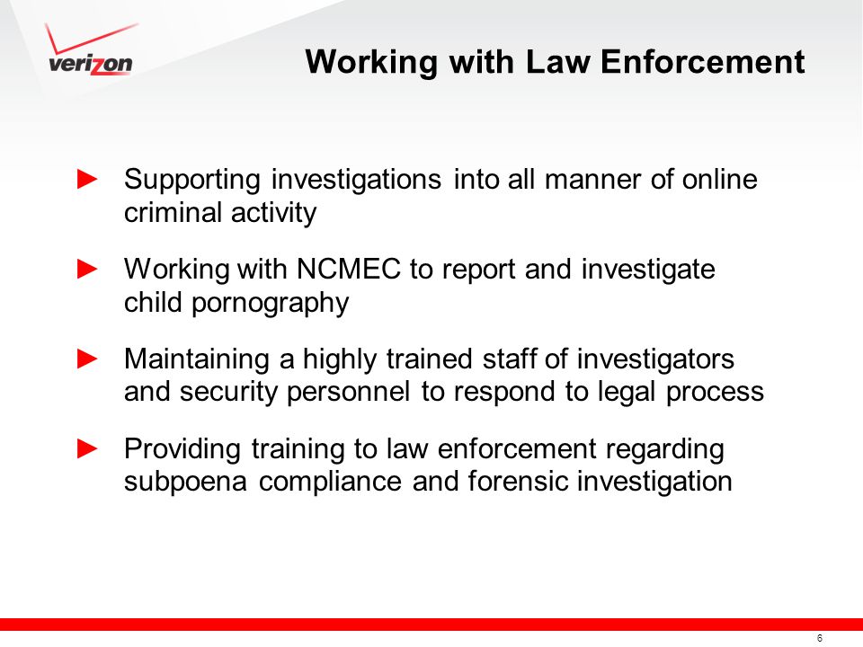 6 Working with Law Enforcement ► Supporting investigations into all manner of online criminal activity ► Working with NCMEC to report and investigate child pornography ► Maintaining a highly trained staff of investigators and security personnel to respond to legal process ► Providing training to law enforcement regarding subpoena compliance and forensic investigation