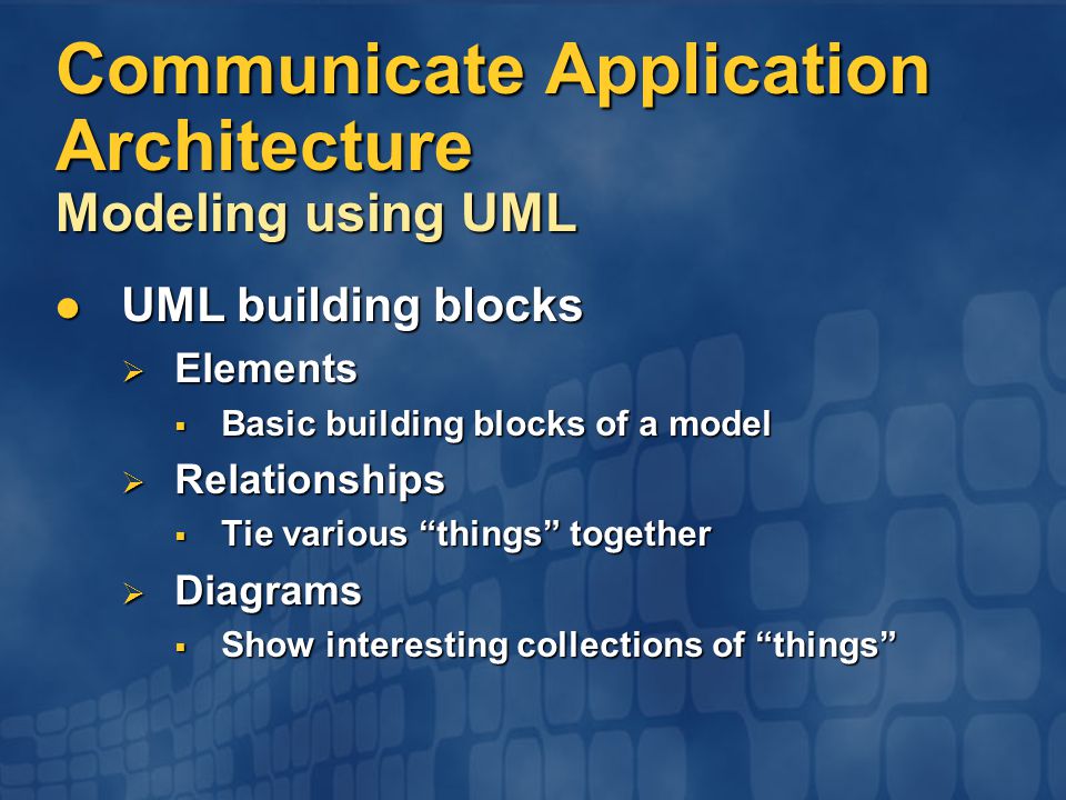 Communicate Application Architecture Modeling using UML UML building blocks UML building blocks  Elements  Basic building blocks of a model  Relationships  Tie various things together  Diagrams  Show interesting collections of things