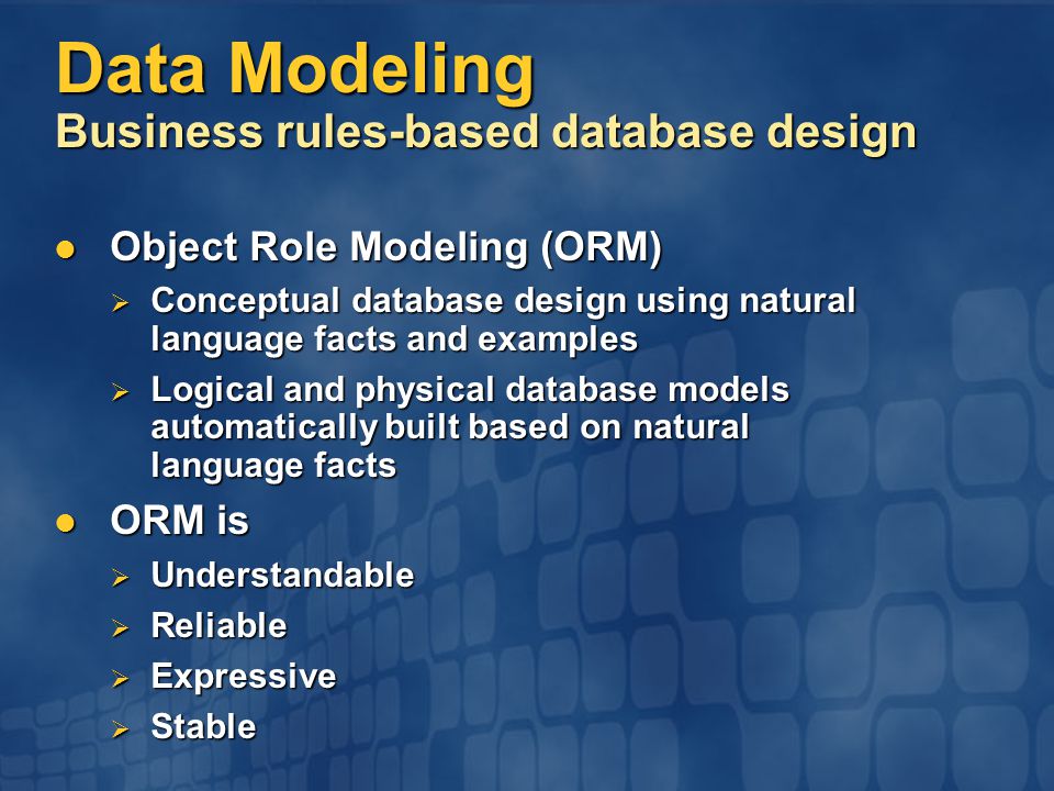 Data Modeling Business rules-based database design Object Role Modeling (ORM) Object Role Modeling (ORM)  Conceptual database design using natural language facts and examples  Logical and physical database models automatically built based on natural language facts ORM is ORM is  Understandable  Reliable  Expressive  Stable